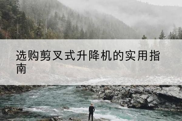 泾县剪叉式升降机怎么选-选购剪叉式升降机的实用指南