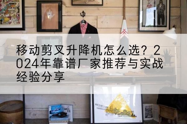 泾县升降平台厂家推荐-移动剪叉升降机怎么选？2024年靠谱厂家推荐与实战经验分享