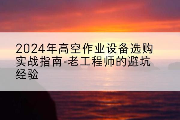 泾县高空作业升降机厂家推荐-2024年高空作业设备选购实战指南-老工程师的避坑经验
