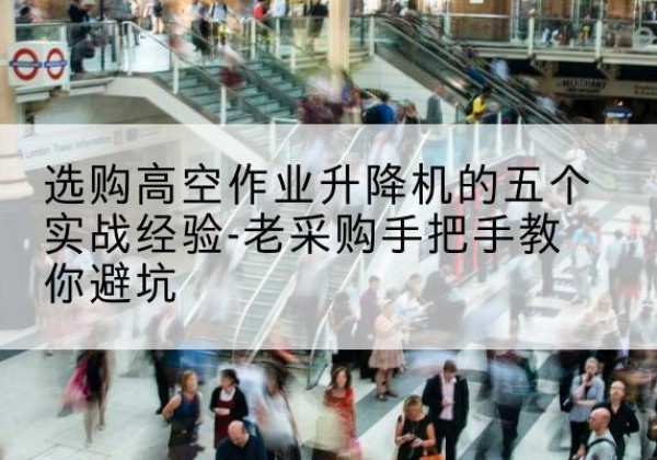 泾县高空作业升降机厂家-选购高空作业升降机的五个实战经验-老采购手把手教你避坑