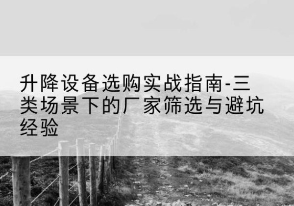 泾县移动式升降机厂家推荐-升降设备选购实战指南-三类场景下的厂家筛选与避坑经验
