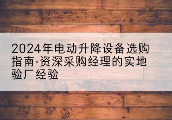 泾县电动剪叉升降平台厂家-2024年电动升降设备选购指南-资深采购经理的实地验厂经验