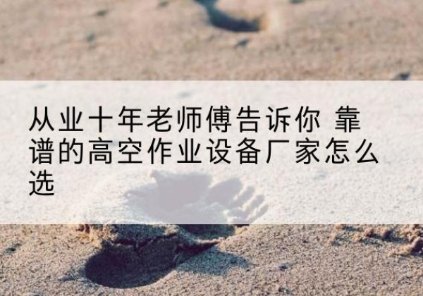 泾县高空作业升降机厂家推荐-从业十年老师傅告诉你 靠谱的高空作业设备厂家怎么选