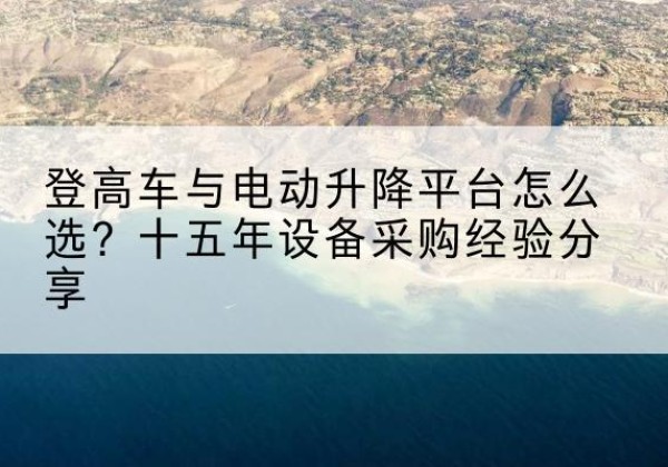 泾县登高车厂家厂家-登高车与电动升降平台怎么选？十五年设备采购经验分享
