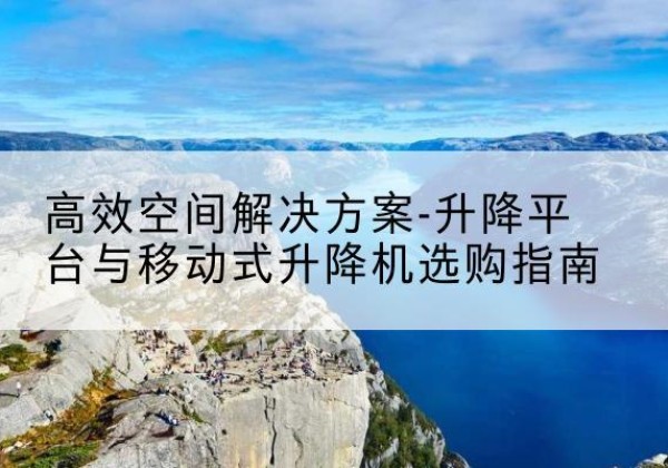 泾县升降平台厂家-*空间解决方案-升降平台与移动式升降机选购指南