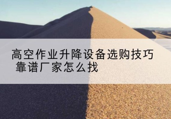 泾县电动升降平台厂家推荐-高空作业升降设备选购技巧 靠谱厂家怎么找