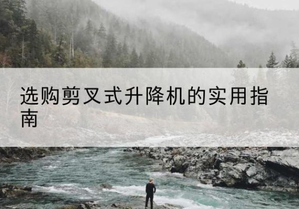 泾县剪叉式升降机怎么选-选购剪叉式升降机的实用指南