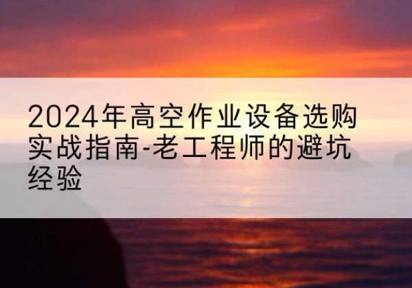 泾县高空作业升降机厂家推荐-2024年高空作业设备选购实战指南-老工程师的避坑经验