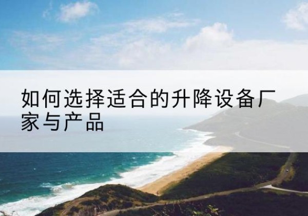 泾县电动升降平台厂家-如何选择适合的升降设备厂家与产品